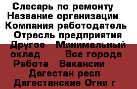 Слесарь по ремонту › Название организации ­ Компания-работодатель › Отрасль предприятия ­ Другое › Минимальный оклад ­ 1 - Все города Работа » Вакансии   . Дагестан респ.,Дагестанские Огни г.